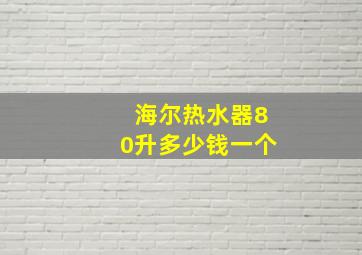 海尔热水器80升多少钱一个