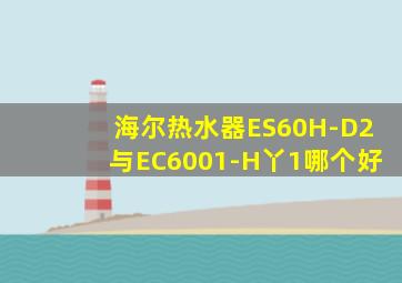 海尔热水器ES60H-D2与EC6001-H丫1哪个好