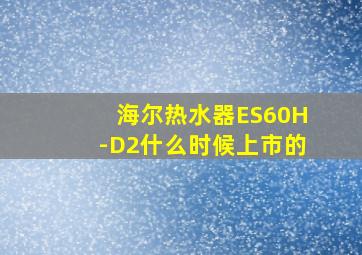 海尔热水器ES60H-D2什么时候上市的