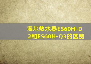 海尔热水器ES60H-D2和ES60H-Q3的区别