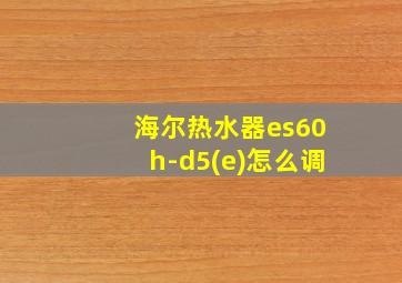 海尔热水器es60h-d5(e)怎么调