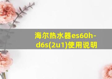 海尔热水器es60h-d6s(2u1)使用说明