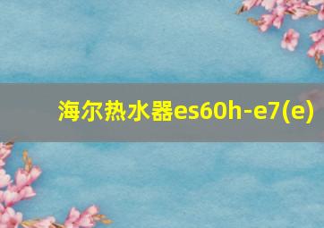 海尔热水器es60h-e7(e)