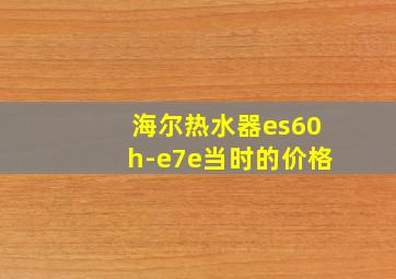 海尔热水器es60h-e7e当时的价格