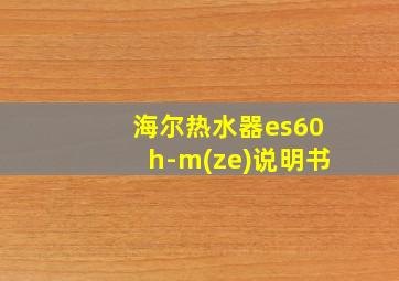 海尔热水器es60h-m(ze)说明书