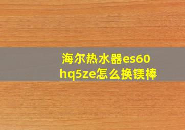 海尔热水器es60hq5ze怎么换镁棒