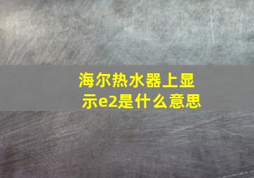 海尔热水器上显示e2是什么意思