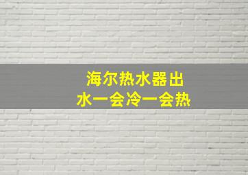 海尔热水器出水一会冷一会热