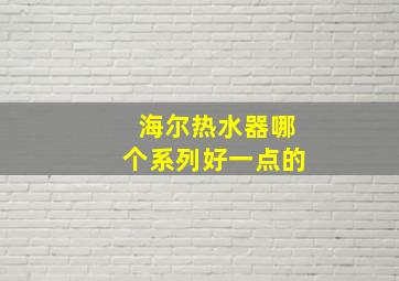 海尔热水器哪个系列好一点的