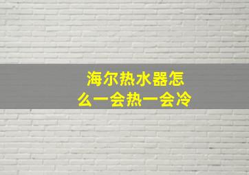 海尔热水器怎么一会热一会冷