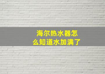 海尔热水器怎么知道水加满了