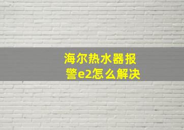 海尔热水器报警e2怎么解决