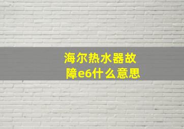 海尔热水器故障e6什么意思