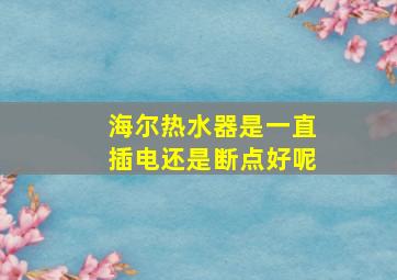 海尔热水器是一直插电还是断点好呢