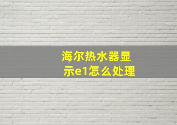 海尔热水器显示e1怎么处理