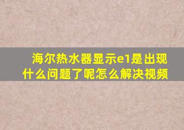 海尔热水器显示e1是出现什么问题了呢怎么解决视频