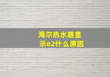 海尔热水器显示e2什么原因