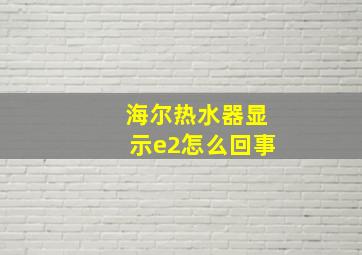 海尔热水器显示e2怎么回事