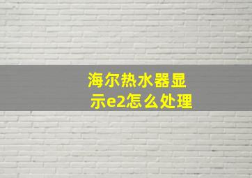 海尔热水器显示e2怎么处理