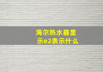 海尔热水器显示e2表示什么