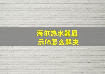 海尔热水器显示f6怎么解决