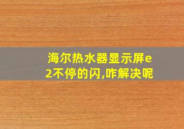 海尔热水器显示屏e2不停的闪,咋解决呢