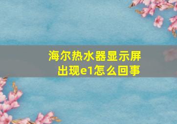 海尔热水器显示屏出现e1怎么回事