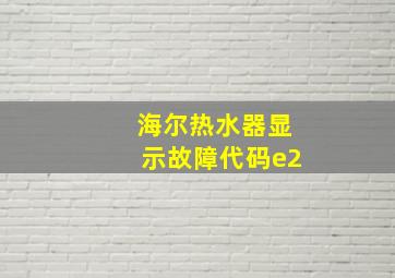 海尔热水器显示故障代码e2