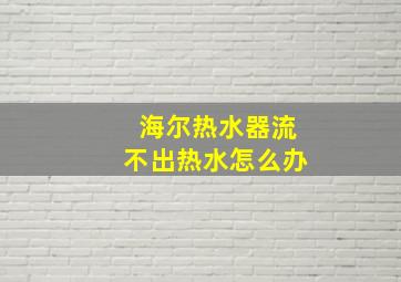 海尔热水器流不出热水怎么办