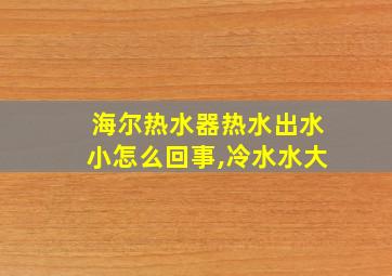 海尔热水器热水出水小怎么回事,冷水水大