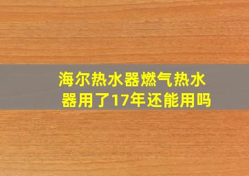 海尔热水器燃气热水器用了17年还能用吗