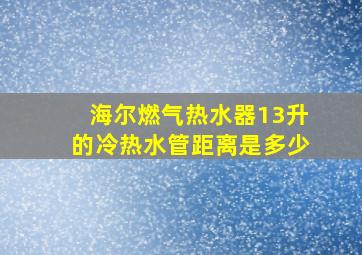 海尔燃气热水器13升的冷热水管距离是多少