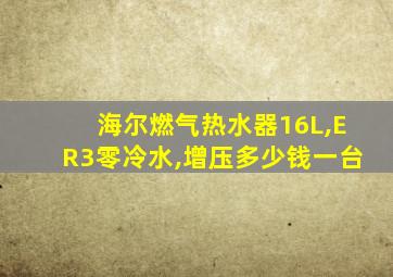 海尔燃气热水器16L,ER3零冷水,增压多少钱一台