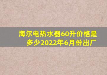 海尔电热水器60升价格是多少2022年6月份出厂