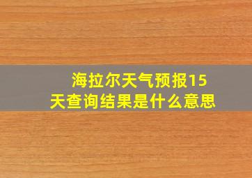 海拉尔天气预报15天查询结果是什么意思