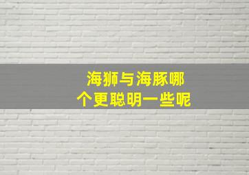 海狮与海豚哪个更聪明一些呢