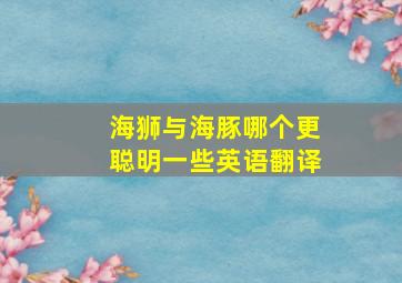 海狮与海豚哪个更聪明一些英语翻译