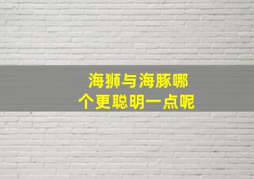 海狮与海豚哪个更聪明一点呢