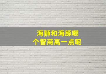 海狮和海豚哪个智商高一点呢