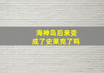 海神岛后来变成了史莱克了吗