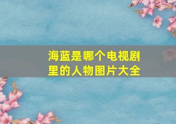 海蓝是哪个电视剧里的人物图片大全