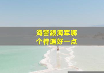 海警跟海军哪个待遇好一点