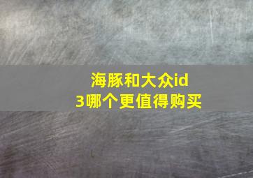 海豚和大众id3哪个更值得购买