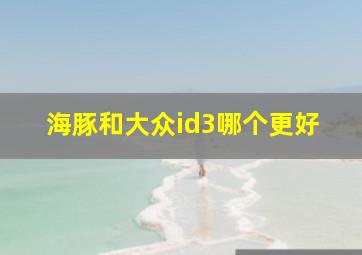 海豚和大众id3哪个更好