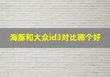 海豚和大众id3对比哪个好