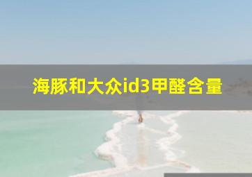 海豚和大众id3甲醛含量