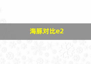 海豚对比e2