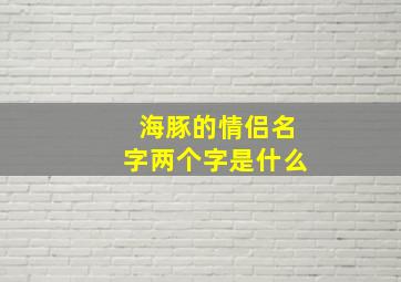 海豚的情侣名字两个字是什么