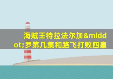 海贼王特拉法尔加·罗第几集和路飞打败四皇