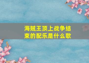 海贼王顶上战争结束的配乐是什么歌